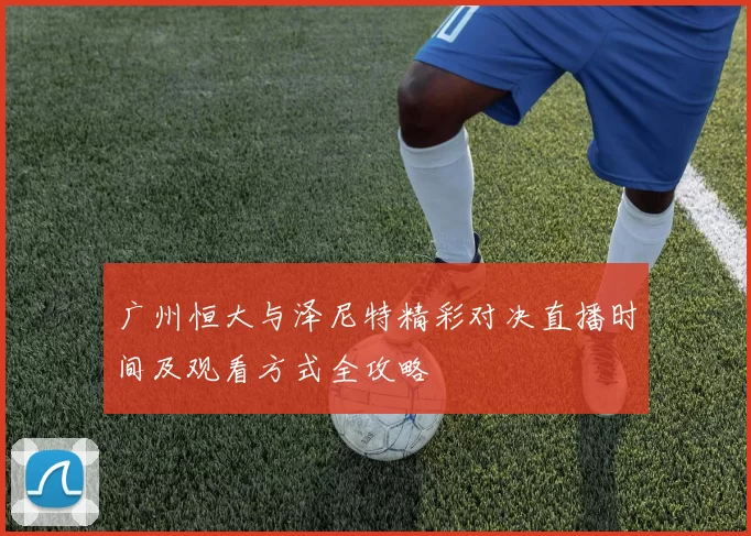 广州恒大与泽尼特精彩对决直播时间及观看方式全攻略