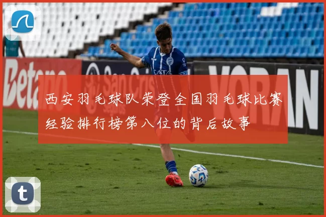 西安羽毛球队荣登全国羽毛球比赛经验排行榜第八位的背后故事