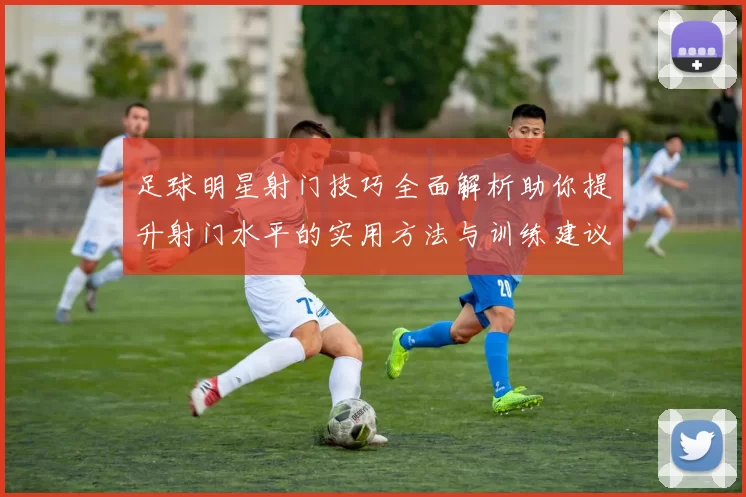 足球明星射门技巧全面解析助你提升射门水平的实用方法与训练建议
