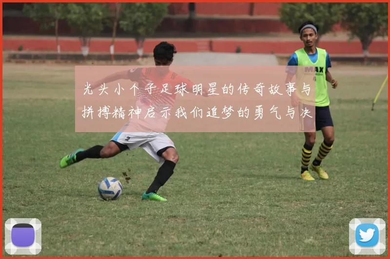 光头小个子足球明星的传奇故事与拼搏精神启示我们追梦的勇气与决心