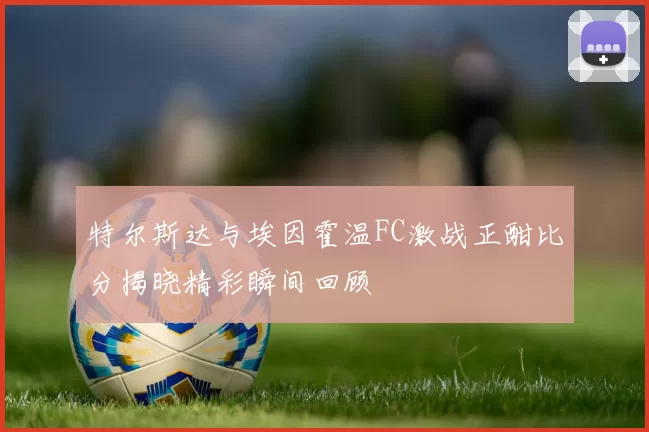 特尔斯达与埃因霍温FC激战正酣比分揭晓精彩瞬间回顾