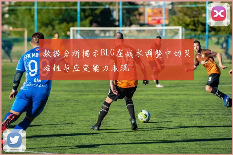 数据分析揭示BLG在战术调整中的灵活性与应变能力表现