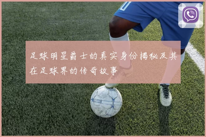 足球明星爵士的真实身份揭秘及其在足球界的传奇故事