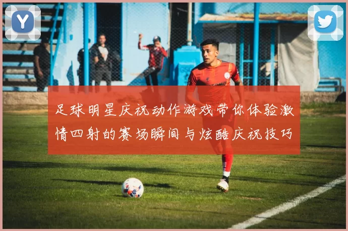 足球明星庆祝动作游戏带你体验激情四射的赛场瞬间与炫酷庆祝技巧
