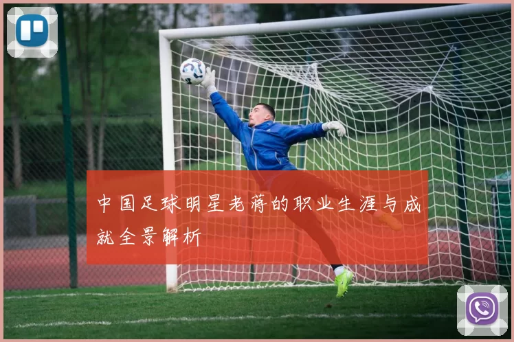 中国足球明星老蒋的职业生涯与成就全景解析
