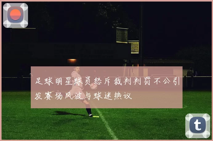 足球明星球员怒斥裁判判罚不公引发赛场风波与球迷热议