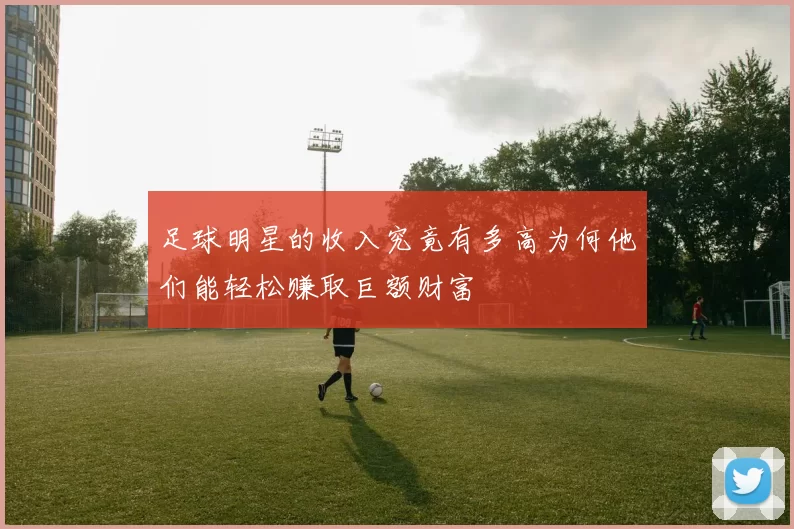 足球明星的收入究竟有多高为何他们能轻松赚取巨额财富