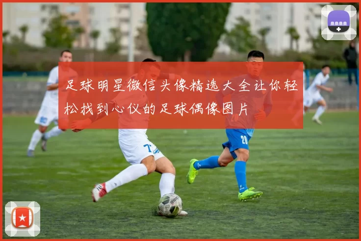 足球明星微信头像精选大全让你轻松找到心仪的足球偶像图片