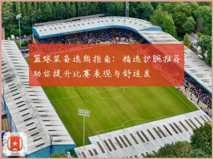 篮球装备选购指南：精选护腕推荐助你提升比赛表现与舒适度