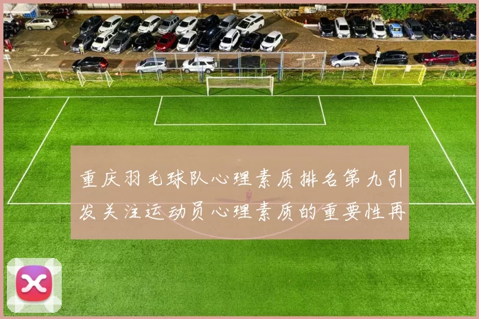 重庆羽毛球队心理素质排名第九引发关注运动员心理素质的重要性再度被提上日程