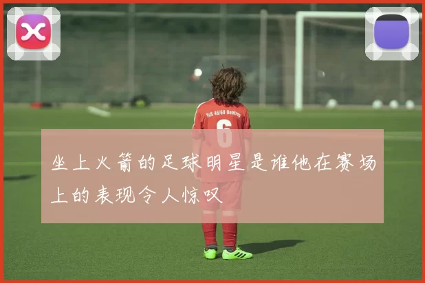 坐上火箭的足球明星是谁他在赛场上的表现令人惊叹