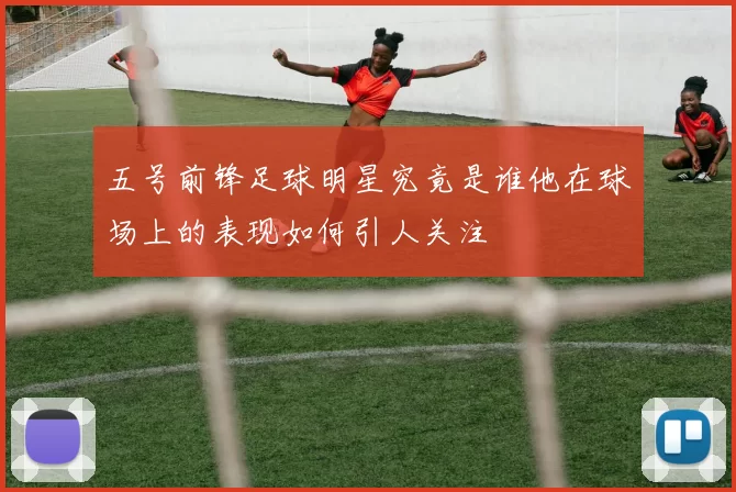 五号前锋足球明星究竟是谁他在球场上的表现如何引人关注