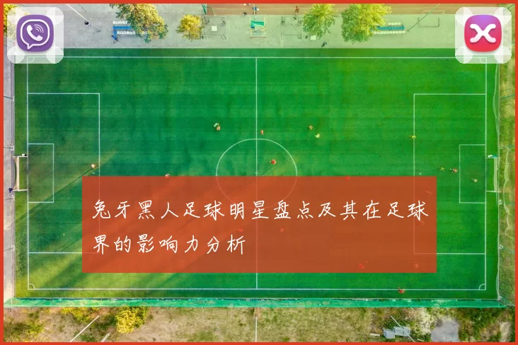 兔牙黑人足球明星盘点及其在足球界的影响力分析