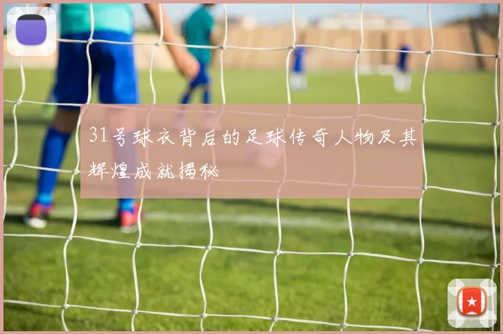 31号球衣背后的足球传奇人物及其辉煌成就揭秘
