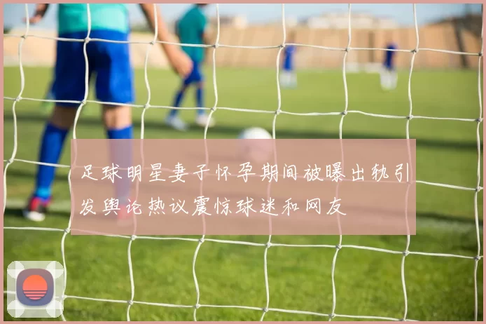 足球明星妻子怀孕期间被曝出轨引发舆论热议震惊球迷和网友