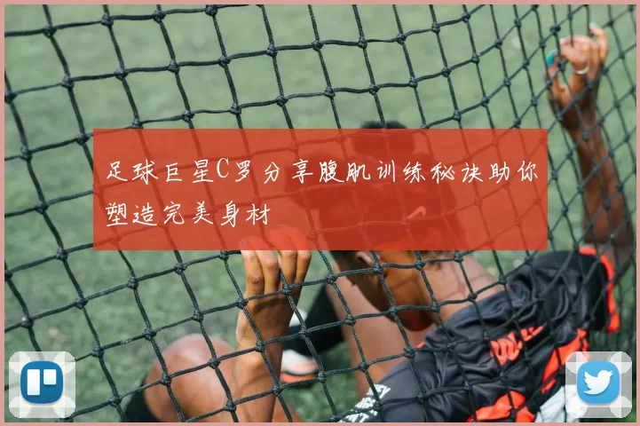 足球巨星C罗分享腹肌训练秘诀助你塑造完美身材