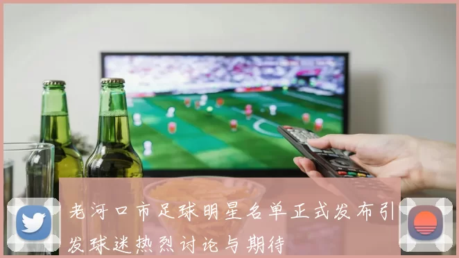 老河口市足球明星名单正式发布引发球迷热烈讨论与期待