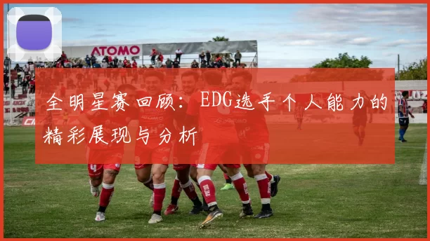 全明星赛回顾：EDG选手个人能力的精彩展现与分析