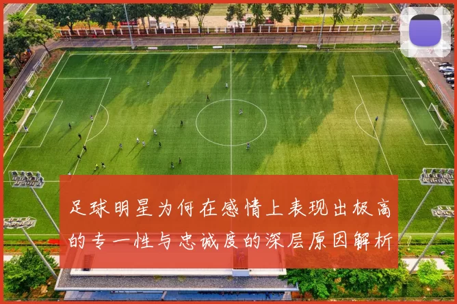 足球明星为何在感情上表现出极高的专一性与忠诚度的深层原因解析