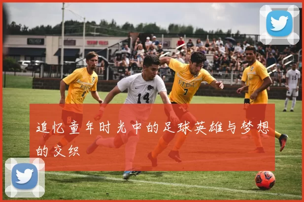 追忆童年时光中的足球英雄与梦想的交织
