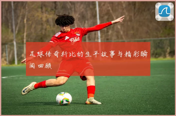 足球传奇科比的生平故事与精彩瞬间回顾