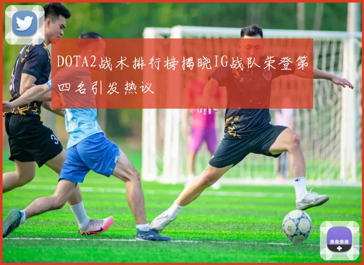 DOTA2战术排行榜揭晓IG战队荣登第四名引发热议